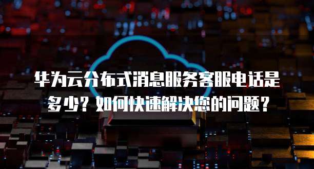 华为云分布式消息服务客服电话是多少?如何快速解决您的问题?