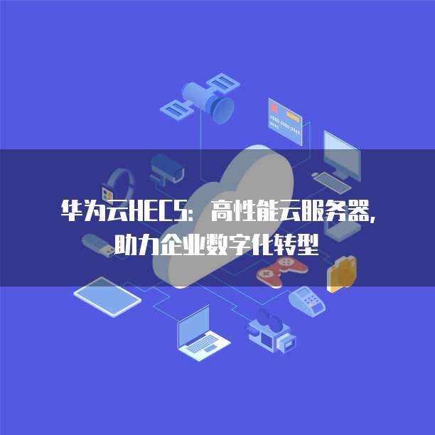 华为云HECS:高性能云服务器,助力企业数字化转型