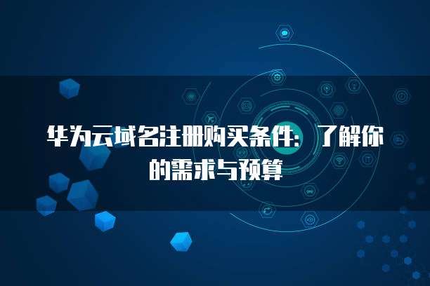 华为云域名注册购买条件:了解你的需求与预算