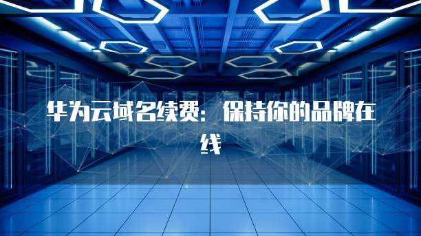 华为云域名续费:保持你的品牌在线