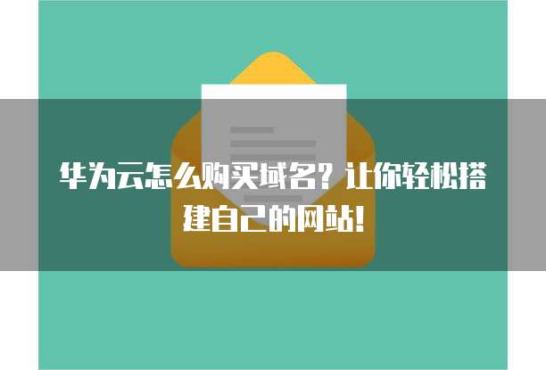 华为云怎么购买域名?让你轻松搭建自己的网站!