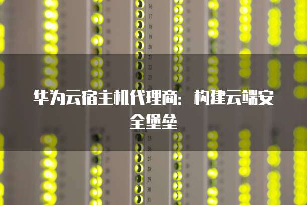 华为云宿主机代理商:构建云端安全堡垒