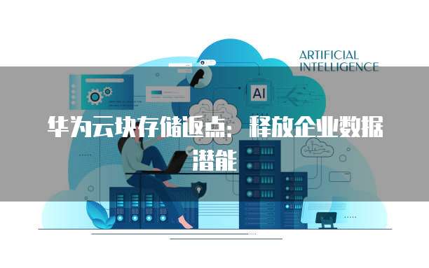 华为云块存储返点：释放企业数据潜能
