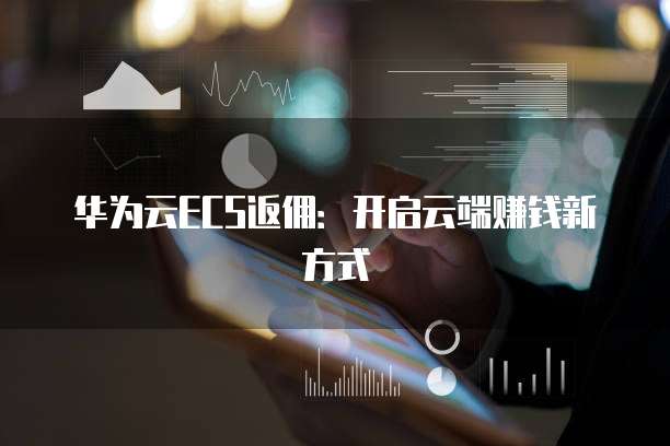 华为云ECS返佣:开启云端赚钱新方式