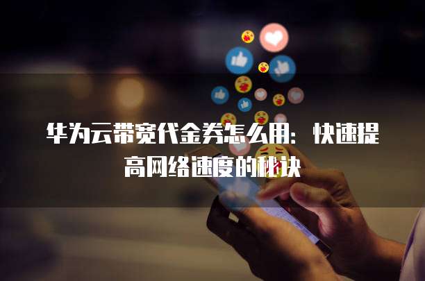 华为云带宽代金券怎么用:快速提高网络速度的秘诀