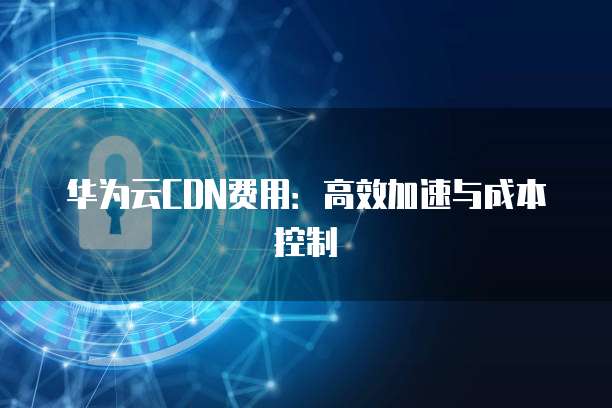 华为云CDN费用:高效加速与成本控制