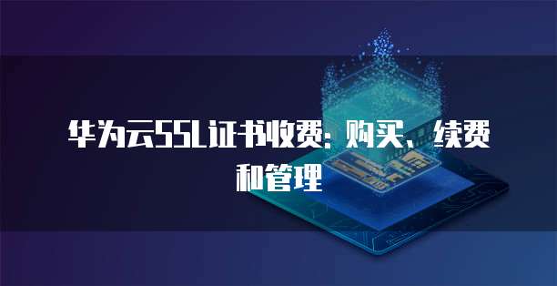 华为云SSL证书收费: 购买、续费和管理