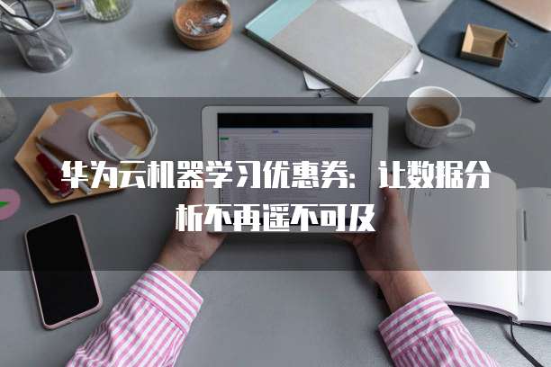 华为云机器学习优惠券:让数据分析不再遥不可及