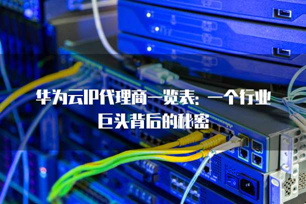 华为云IP代理商一览表: 一个行业巨头背后的秘密