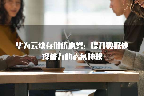 华为云块存储优惠券：提升数据处理能力的必备神器