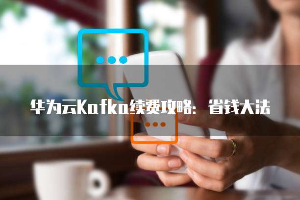 华为云Kafka续费攻略:省钱大法