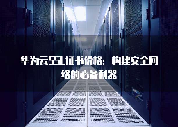华为云SSL证书价格:构建安全网络的必备利器