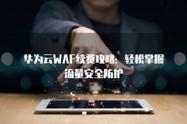华为云WAF续费攻略:轻松掌握流量安全防护