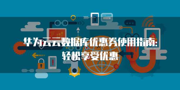 华为云云数据库优惠券使用指南:轻松享受优惠