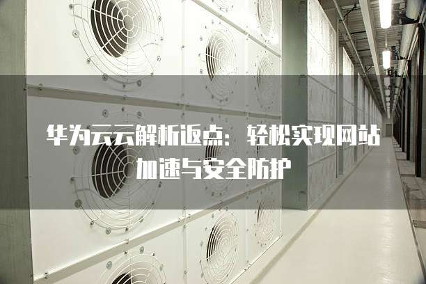 华为云云解析返点:轻松实现网站加速与安全防护