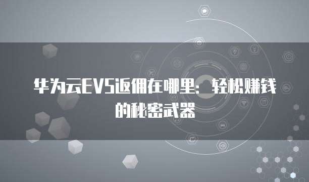 华为云EVS返佣在哪里:轻松赚钱的秘密武器