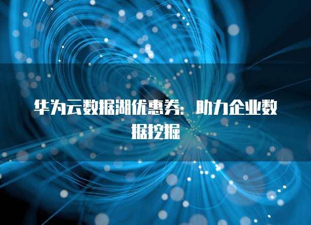 华为云数据湖优惠券：助力企业数据挖掘