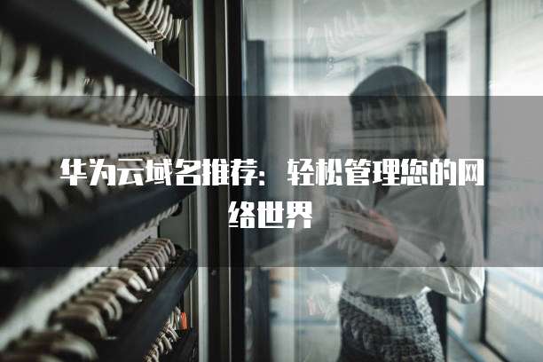 华为云域名推荐:轻松管理您的网络世界