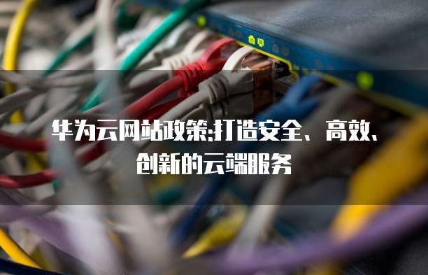 华为云网站政策:打造安全、高效、创新的云端服务