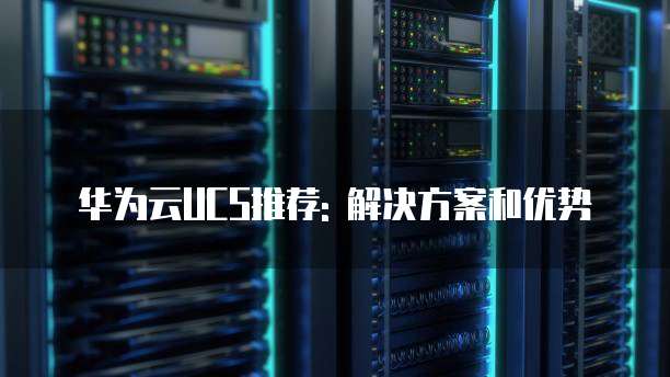 华为云UCS推荐: 解决方案和优势