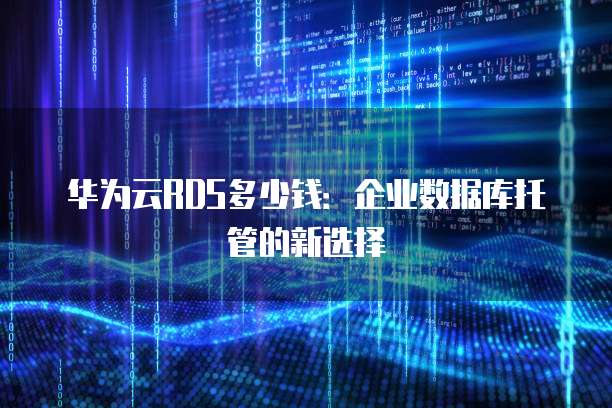 华为云RDS多少钱:企业数据库托管的新选择
