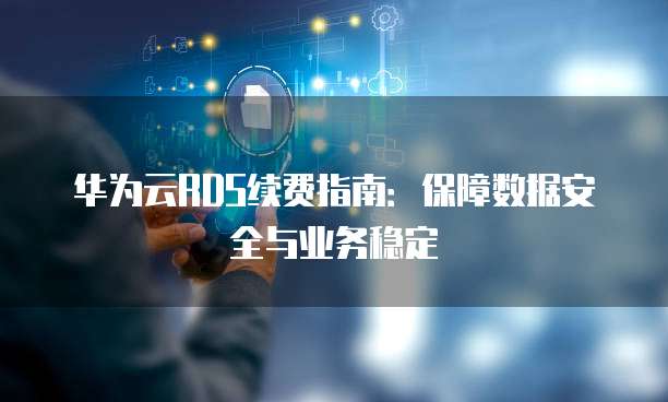 华为云RDS续费指南：保障数据安全与业务稳定