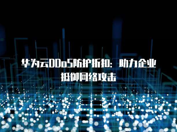华为云DDoS防护折扣：助力企业抵御网络攻击