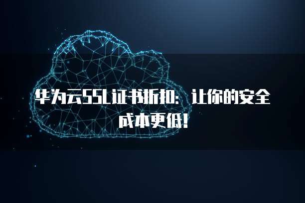 华为云SSL证书折扣:让你的安全成本更低!