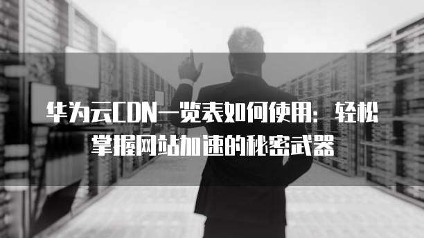 华为云CDN一览表如何使用:轻松掌握网站加速的秘密武器