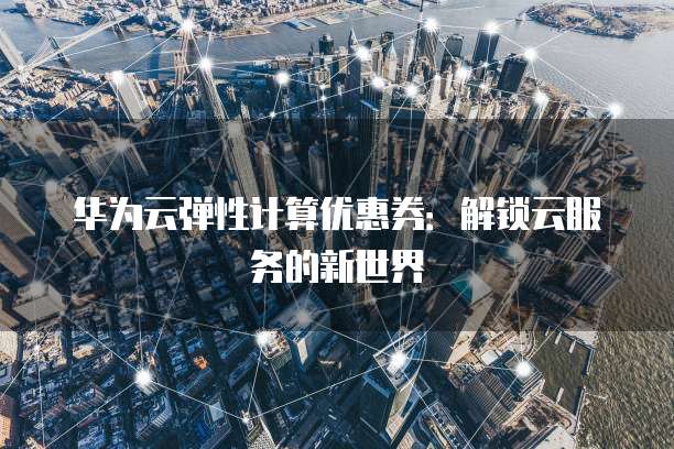 华为云弹性计算优惠券:解锁云服务的新世界