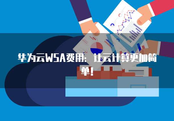 华为云WSA费用:让云计算更加简单!