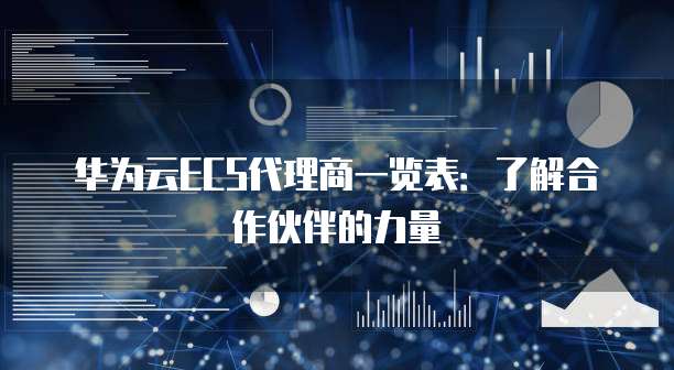 华为云ECS代理商一览表:了解合作伙伴的力量