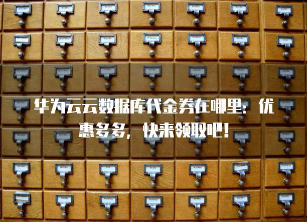 华为云云数据库代金券在哪里:优惠多多,快来领取吧!