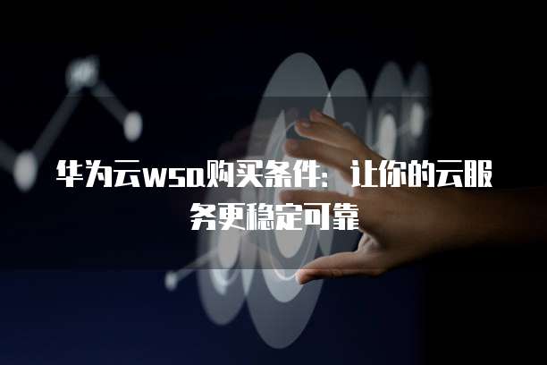 华为云wsa购买条件:让你的云服务更稳定可靠
