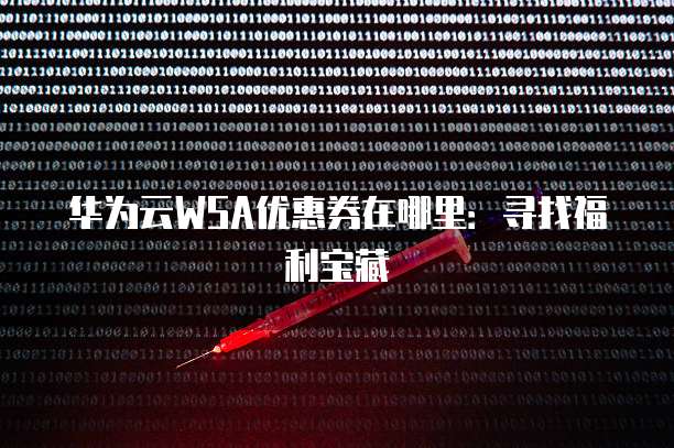 华为云WSA优惠券在哪里:寻找福利宝藏