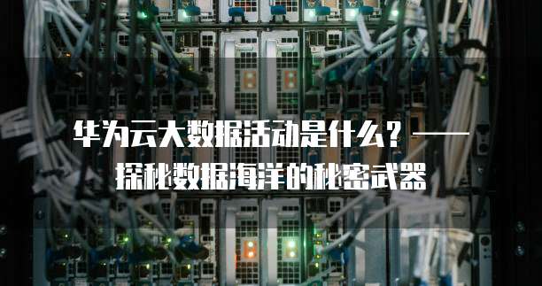 华为云大数据活动是什么?—— 探秘数据海洋的秘密武器