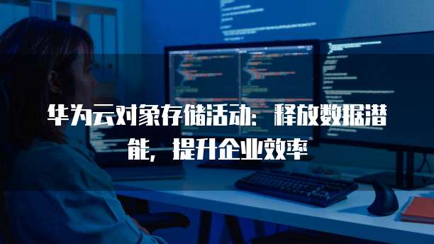 华为云对象存储活动:释放数据潜能,提升企业效率