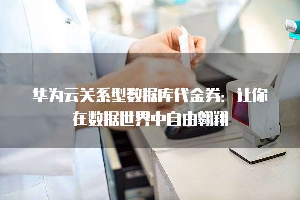华为云关系型数据库代金券:让你在数据世界中自由翱翔