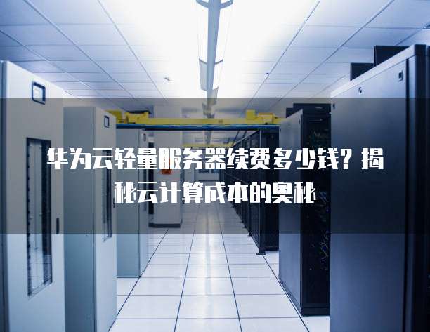 华为云轻量服务器续费多少钱?揭秘云计算成本的奥秘