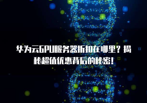 华为云GPU服务器折扣在哪里?揭秘超值优惠背后的秘密!