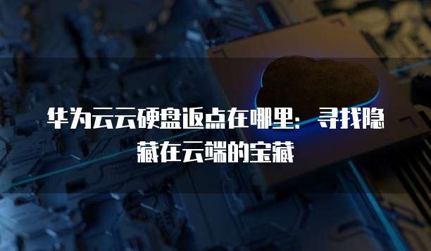 华为云云硬盘返点在哪里:寻找隐藏在云端的宝藏