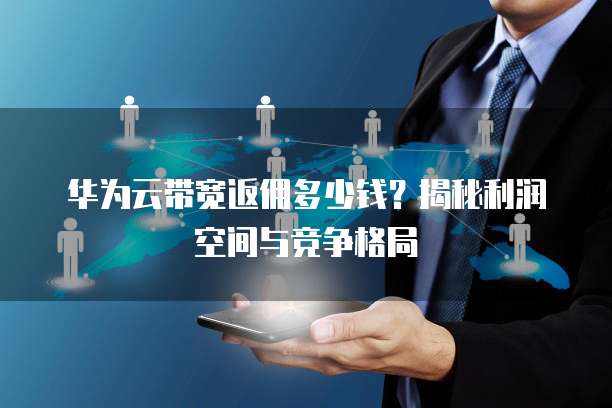 华为云带宽返佣多少钱?揭秘利润空间与竞争格局