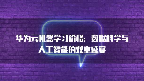 华为云机器学习价格:数据科学与人工智能的双重盛宴