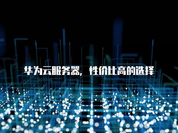 华为云服务器，性价比高的选择