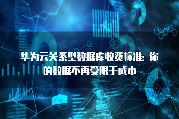 华为云关系型数据库收费标准: 你的数据不再受限于成本