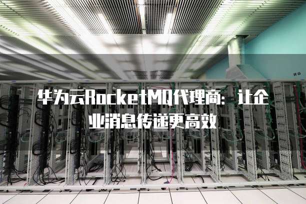 华为云RocketMQ代理商:让企业消息传递更高效