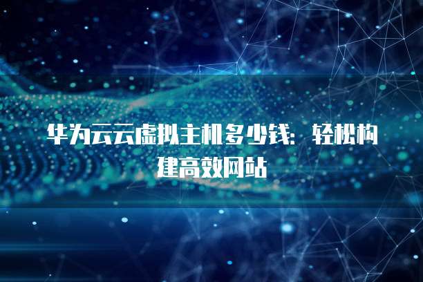 华为云云虚拟主机多少钱:轻松构建高效网站