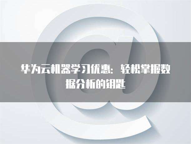 华为云机器学习优惠:轻松掌握数据分析的钥匙