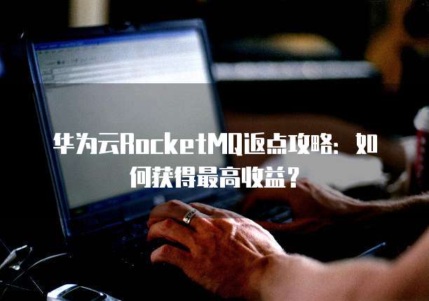 华为云RocketMQ返点攻略：如何获得最高收益？
