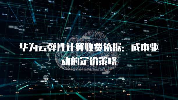 华为云弹性计算收费依据:成本驱动的定价策略